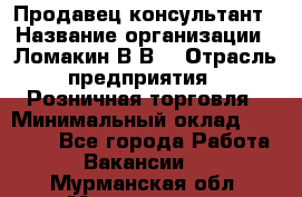 Продавец-консультант › Название организации ­ Ломакин В.В. › Отрасль предприятия ­ Розничная торговля › Минимальный оклад ­ 35 000 - Все города Работа » Вакансии   . Мурманская обл.,Мончегорск г.